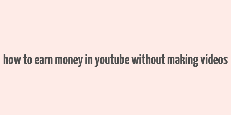 how to earn money in youtube without making videos