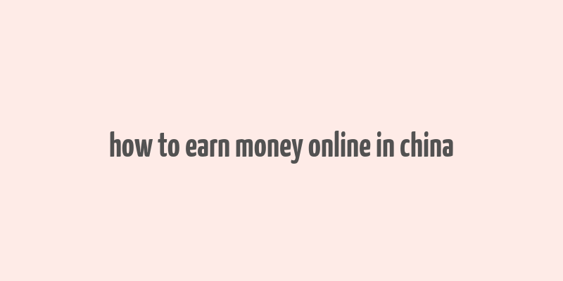 how to earn money online in china