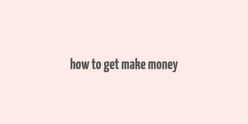 how to get make money