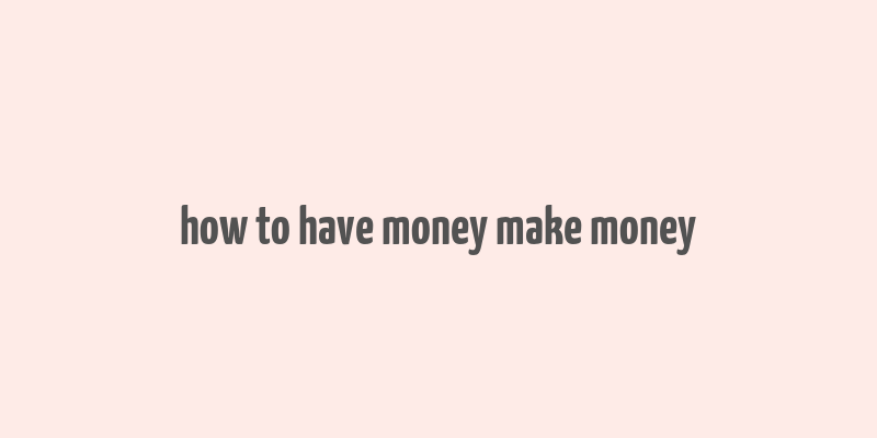 how to have money make money