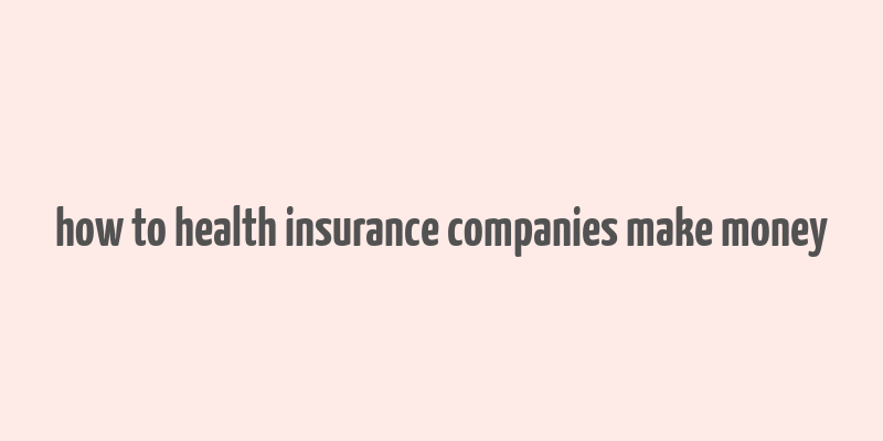 how to health insurance companies make money