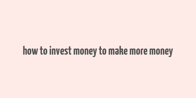 how to invest money to make more money