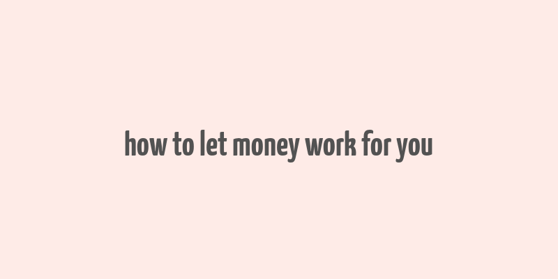 how to let money work for you