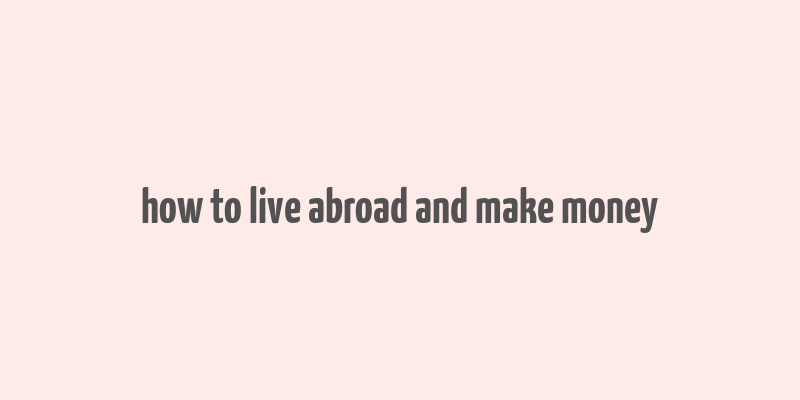 how to live abroad and make money