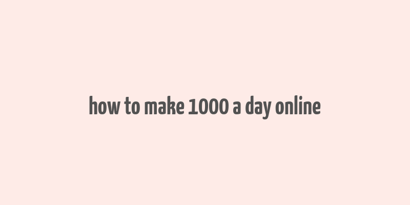 how to make 1000 a day online