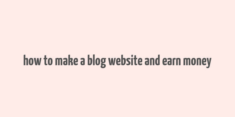 how to make a blog website and earn money