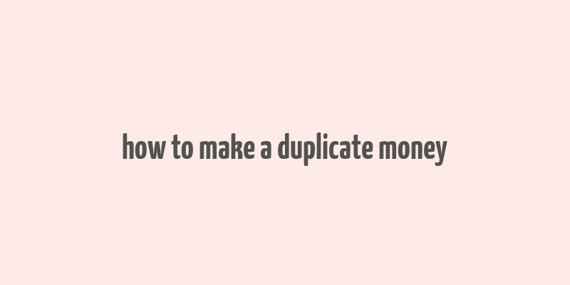 how to make a duplicate money