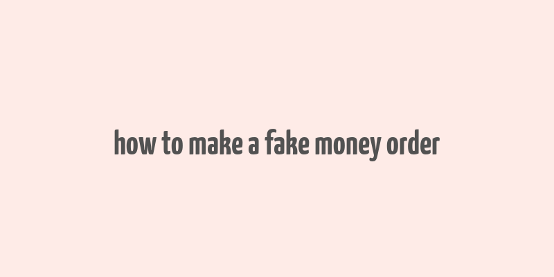 how to make a fake money order