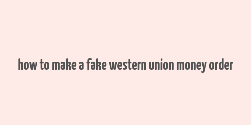 how to make a fake western union money order