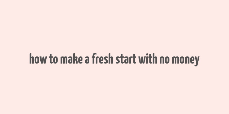 how to make a fresh start with no money