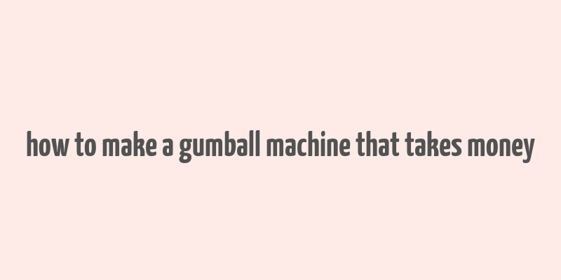 how to make a gumball machine that takes money