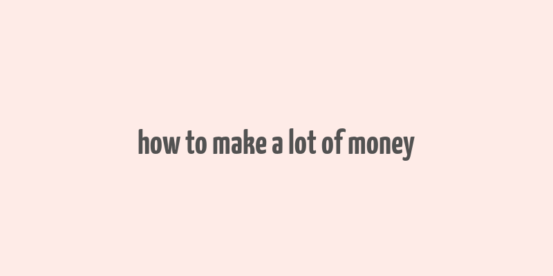 how to make a lot of money