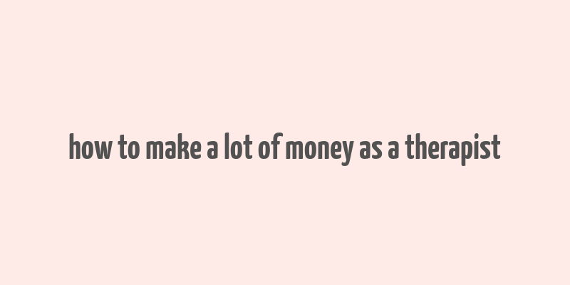 how to make a lot of money as a therapist