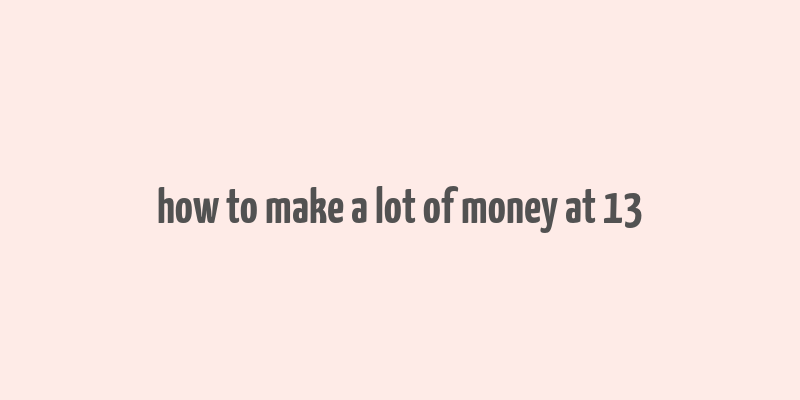 how to make a lot of money at 13