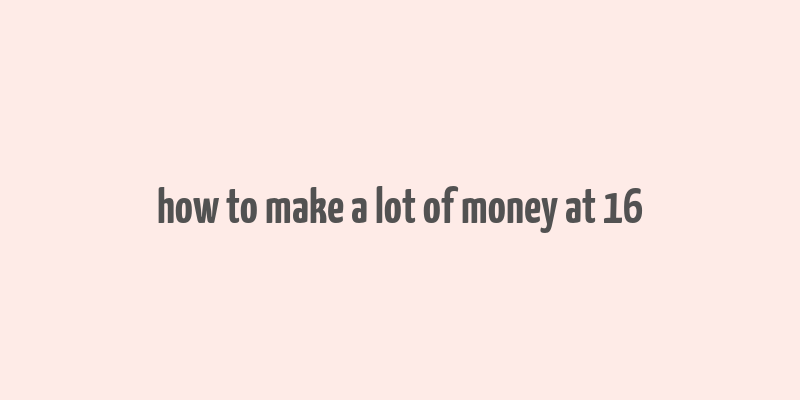 how to make a lot of money at 16