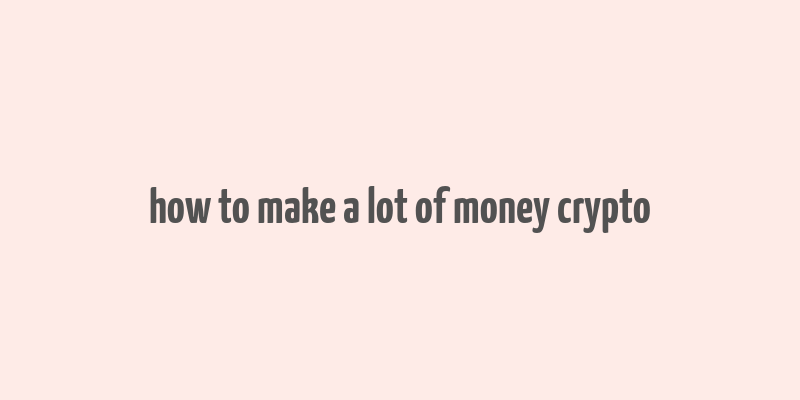 how to make a lot of money crypto