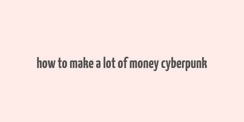 how to make a lot of money cyberpunk