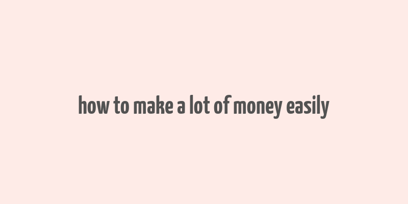 how to make a lot of money easily