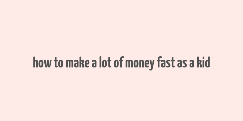 how to make a lot of money fast as a kid