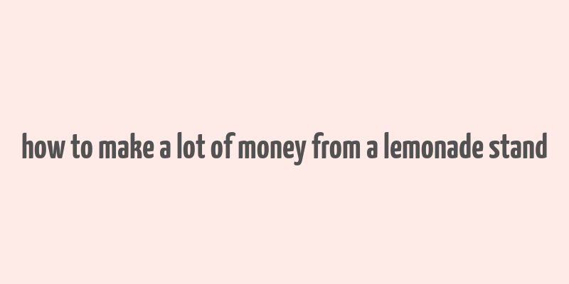 how to make a lot of money from a lemonade stand