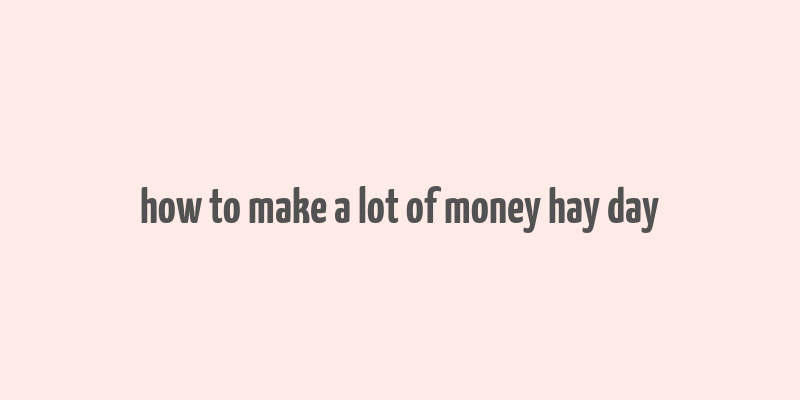 how to make a lot of money hay day