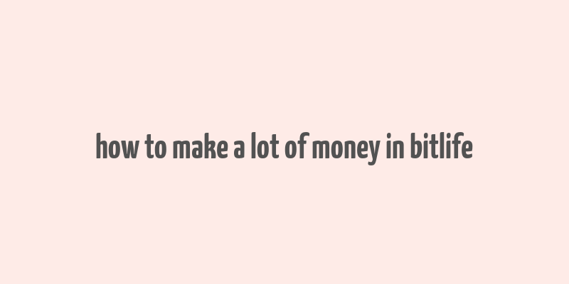 how to make a lot of money in bitlife