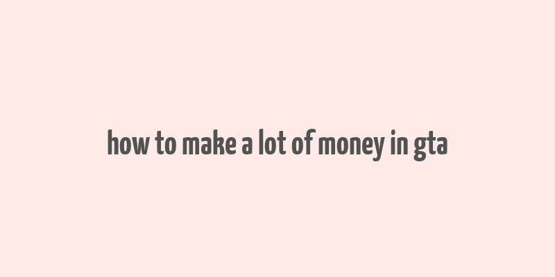 how to make a lot of money in gta