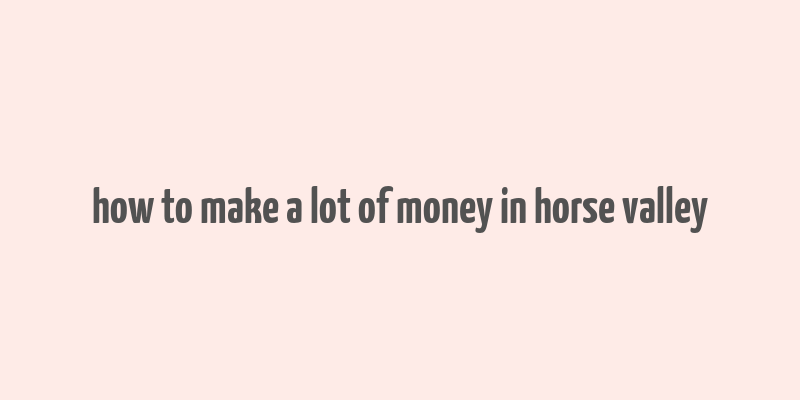 how to make a lot of money in horse valley