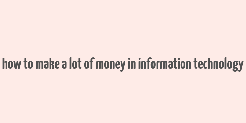 how to make a lot of money in information technology