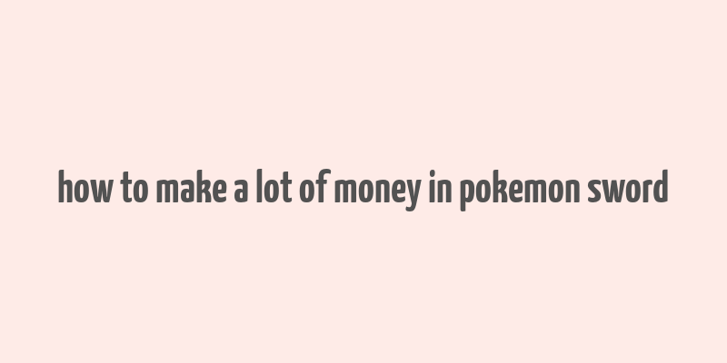 how to make a lot of money in pokemon sword