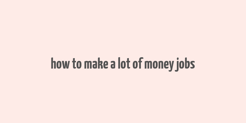 how to make a lot of money jobs