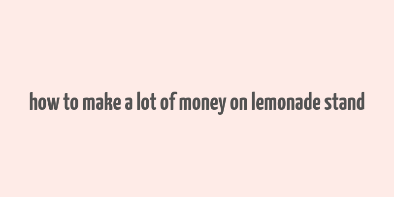 how to make a lot of money on lemonade stand