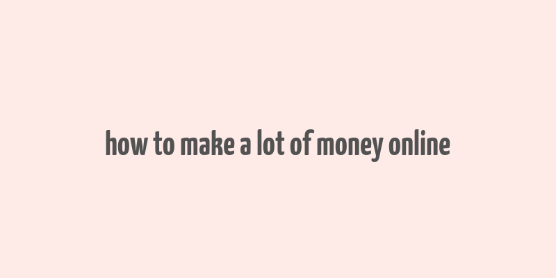 how to make a lot of money online