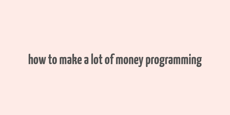 how to make a lot of money programming