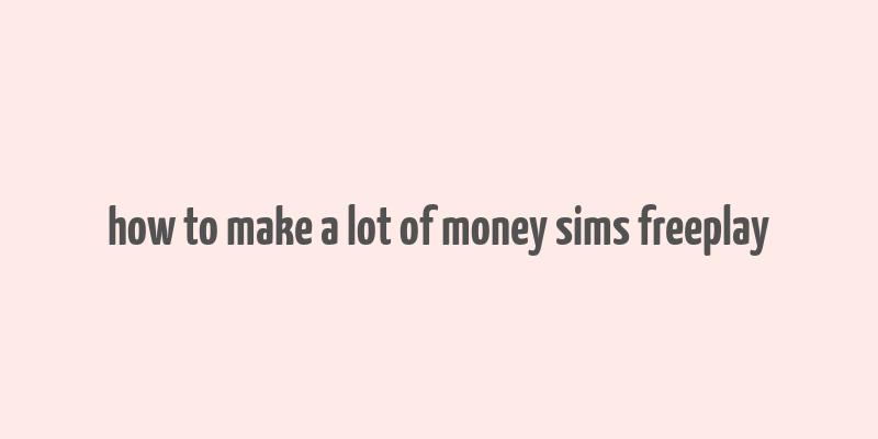 how to make a lot of money sims freeplay