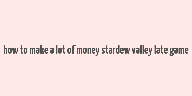 how to make a lot of money stardew valley late game