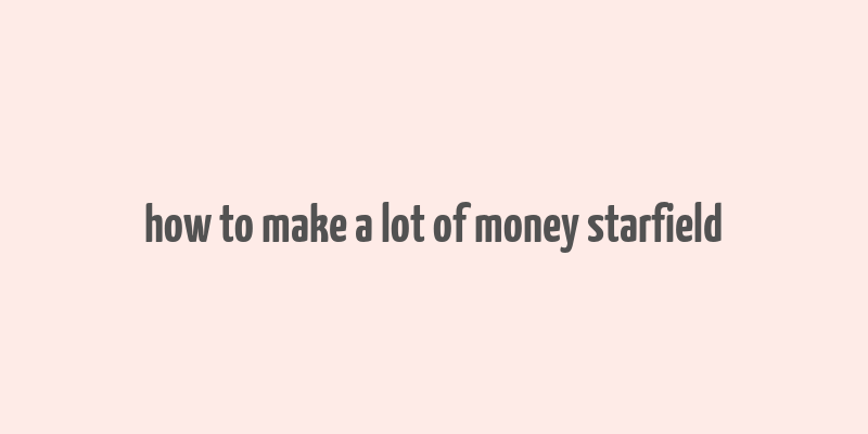 how to make a lot of money starfield