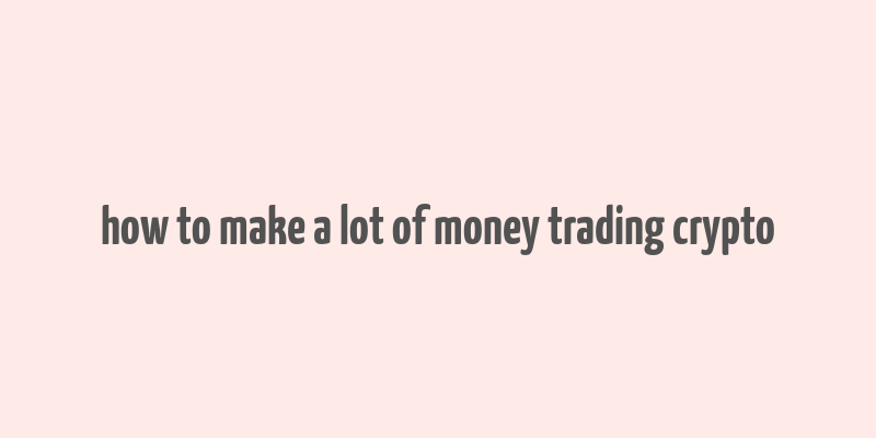 how to make a lot of money trading crypto