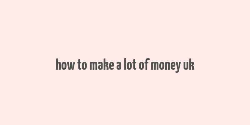 how to make a lot of money uk