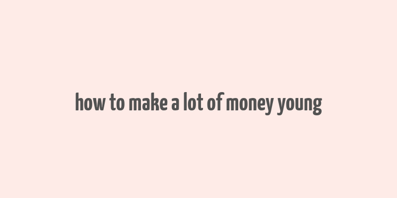 how to make a lot of money young