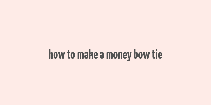 how to make a money bow tie