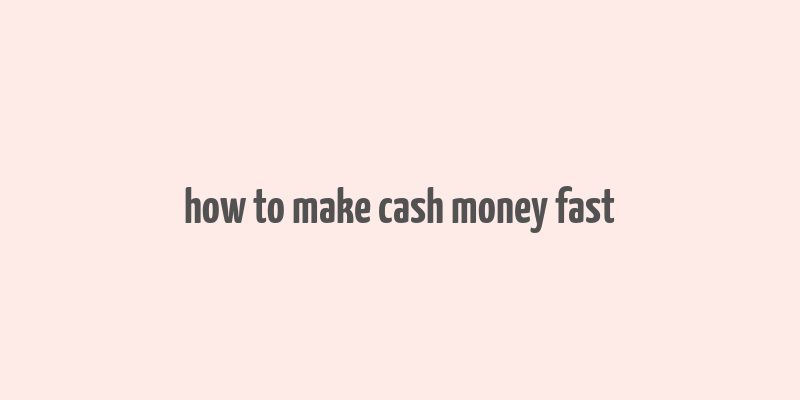 how to make cash money fast