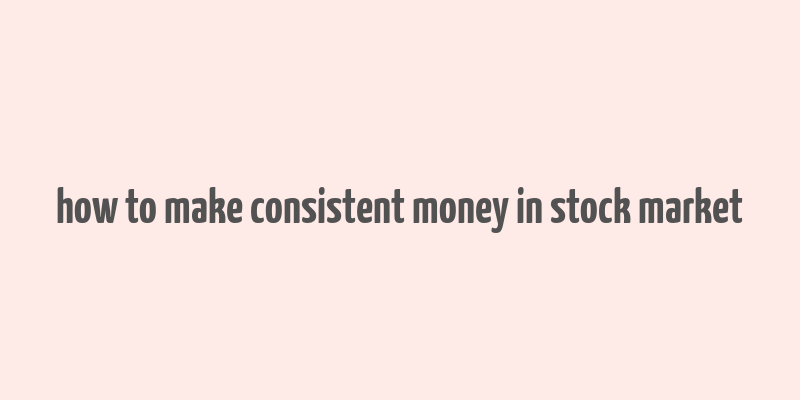 how to make consistent money in stock market