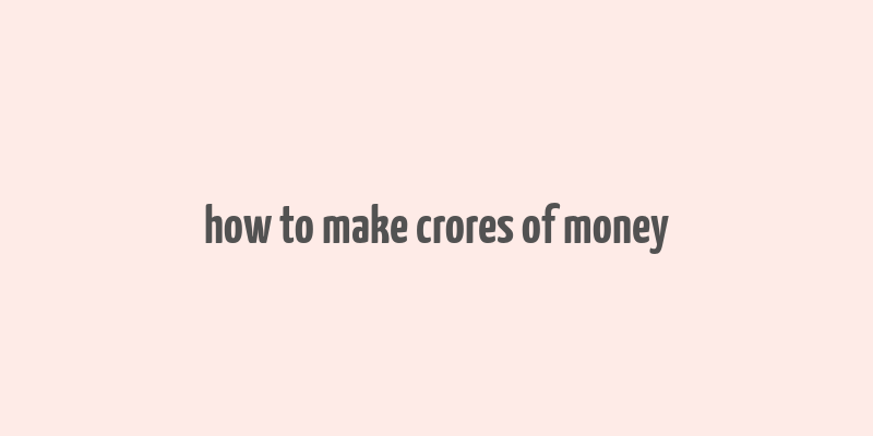 how to make crores of money