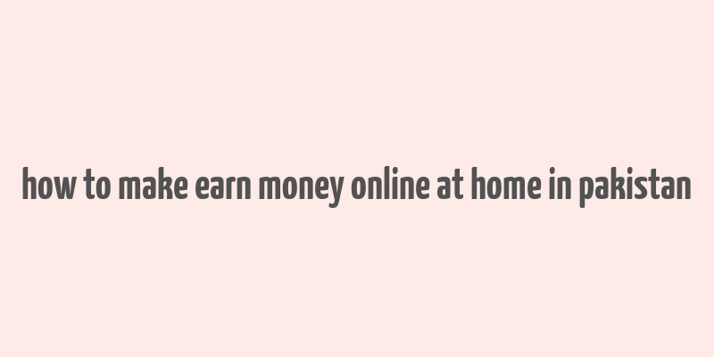 how to make earn money online at home in pakistan