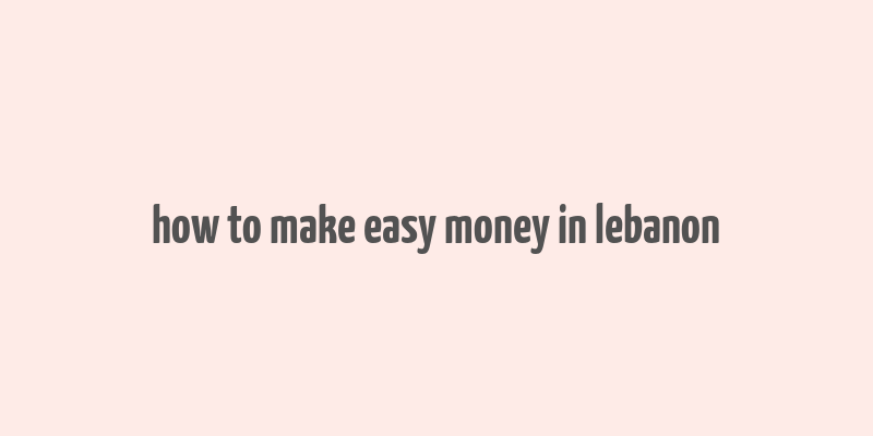 how to make easy money in lebanon