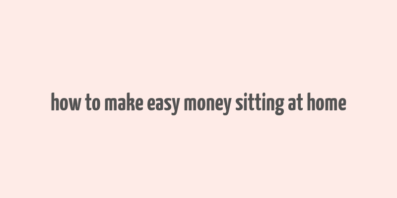 how to make easy money sitting at home