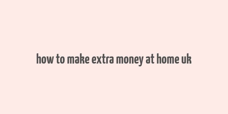 how to make extra money at home uk