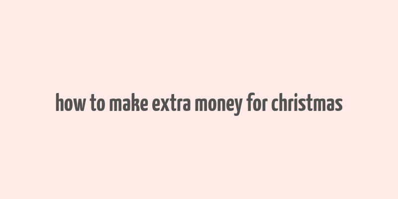 how to make extra money for christmas