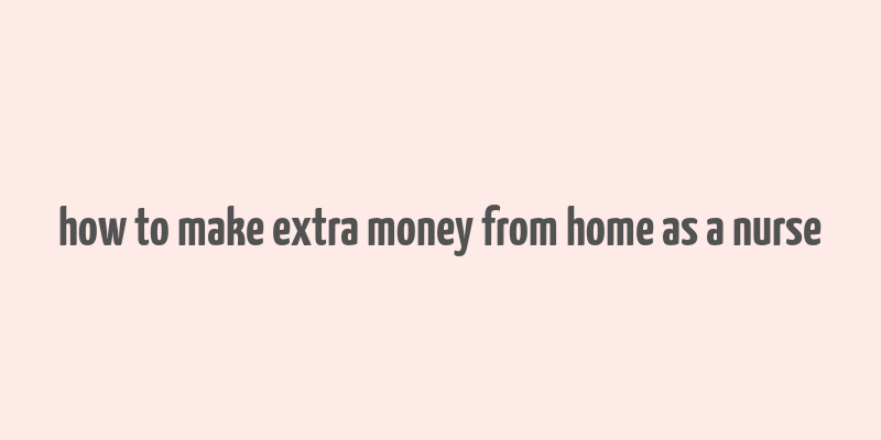 how to make extra money from home as a nurse